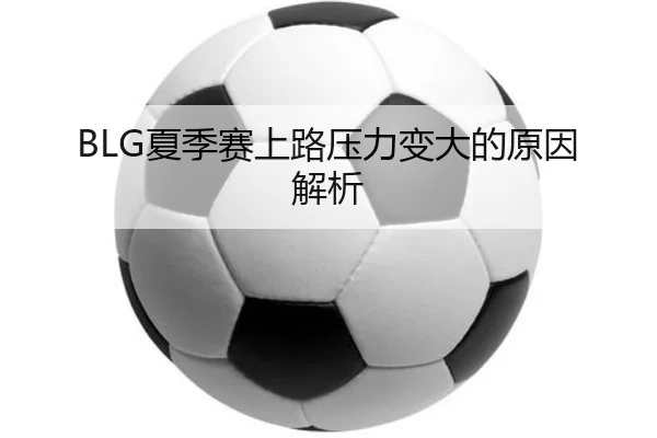 BLG夏季赛上路压力变大的原因解析
