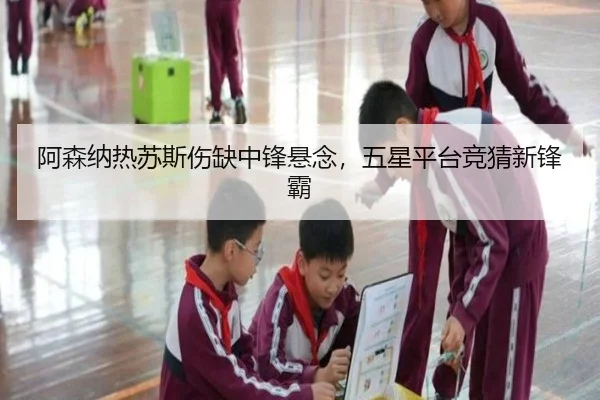 阿森纳热苏斯伤缺中锋悬念，五星平台竞猜新锋霸