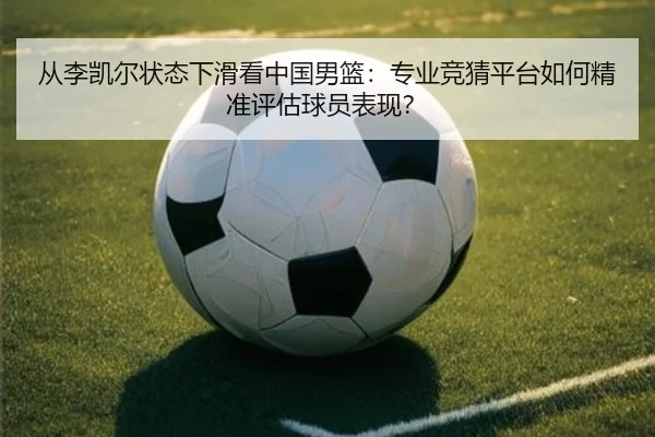 从李凯尔状态下滑看中国男篮：专业竞猜平台如何精准评估球员表现？