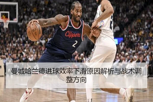 曼城哈兰德进球效率下滑原因解析与战术调整方向