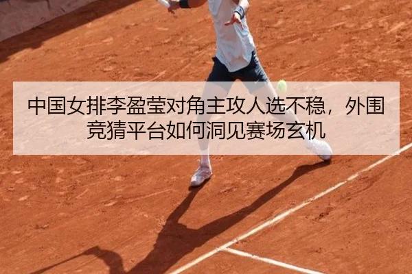 中国女排李盈莹对角主攻人选不稳，外围竞猜平台如何洞见赛场玄机